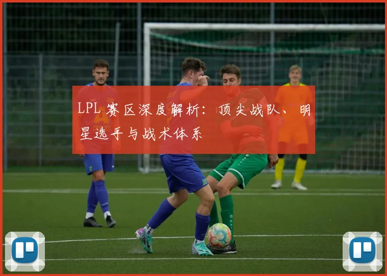 LPL 赛区深度解析:顶尖战队、明星选手与战术体系