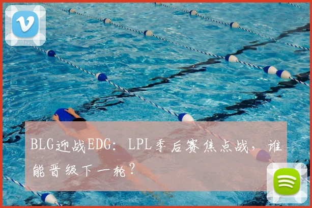 BLG迎战EDG：LPL季后赛焦点战，谁能晋级下一轮？