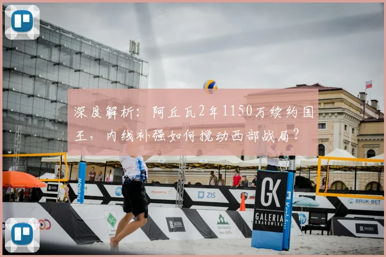 深度解析:阿丘瓦2年1150万续约国王,内线补强如何搅动西部战局?