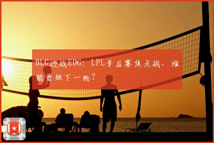 BLG迎战EDG：LPL季后赛焦点战，谁能晋级下一轮？