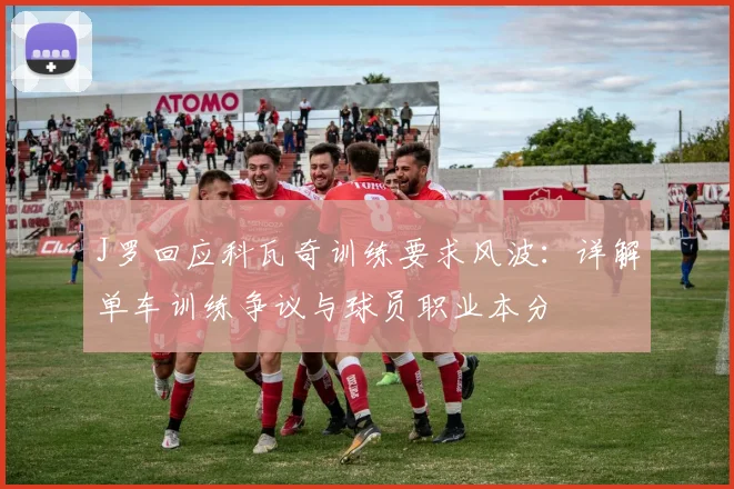 J罗回应科瓦奇训练要求风波:详解单车训练争议与球员职业本分