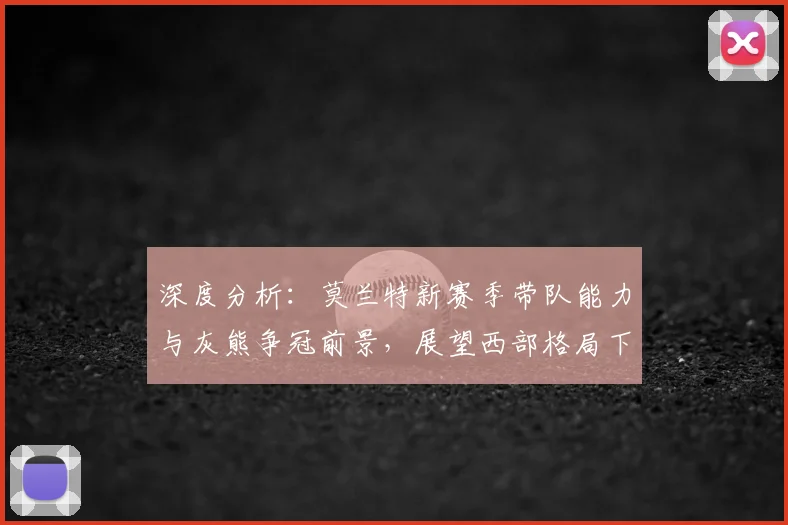 深度分析：莫兰特新赛季带队能力与灰熊争冠前景，展望西部格局下的机遇挑战