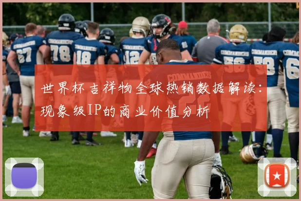 世界杯吉祥物全球热销数据解读:现象级IP的商业价值分析