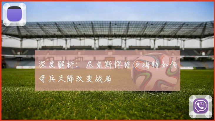 深度解析：尼克斯悍将沙梅特如何奇兵天降改变战局