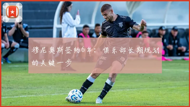 穆尼奥斯签约6年:俱乐部长期规划的关键一步