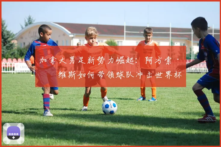加拿大男足新势力崛起:阿方索·戴维斯如何带领球队冲击世界杯