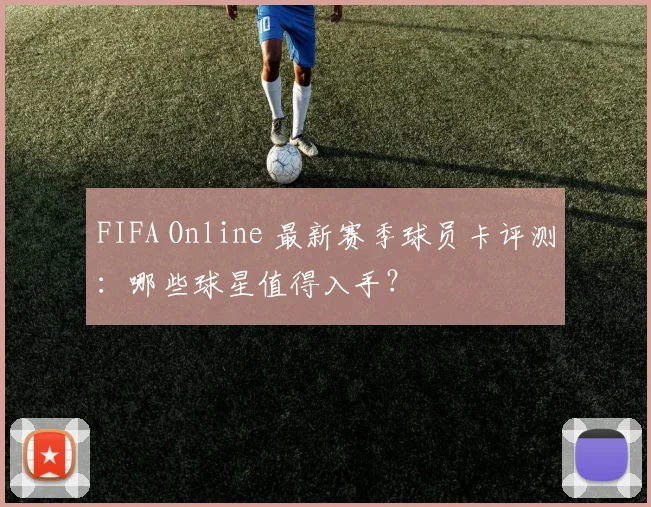 FIFA Online 最新赛季球员卡评测：哪些球星值得入手？