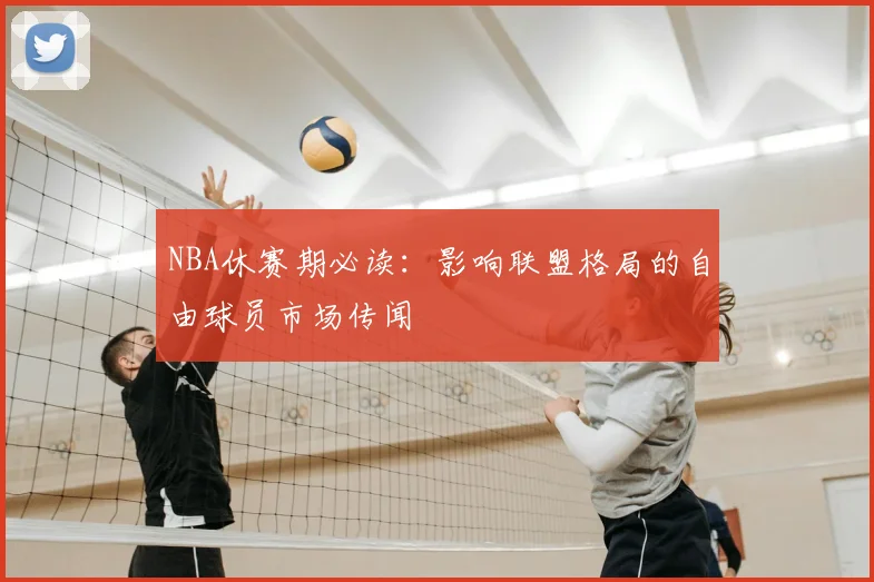 NBA休赛期必读：影响联盟格局的自由球员市场传闻