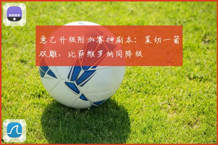 意乙升级附加赛神剧本：莱切一箭双雕，比萨维罗纳同降级