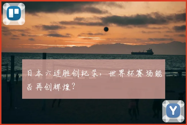 日本六连胜创纪录,世界杯赛场能否再创辉煌?