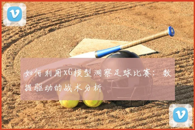 如何利用xG模型洞察足球比赛：数据驱动的战术分析