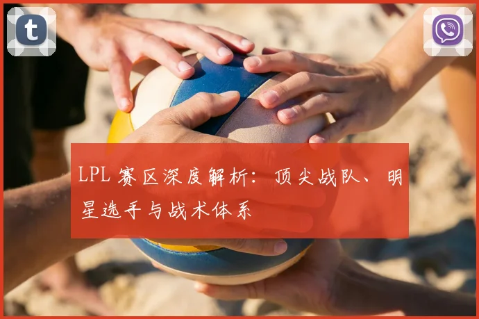 LPL 赛区深度解析:顶尖战队、明星选手与战术体系