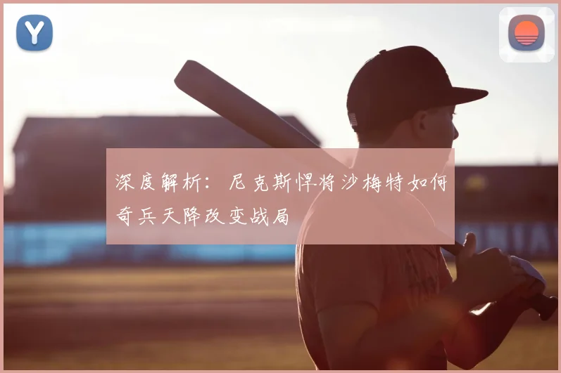 深度解析：尼克斯悍将沙梅特如何奇兵天降改变战局