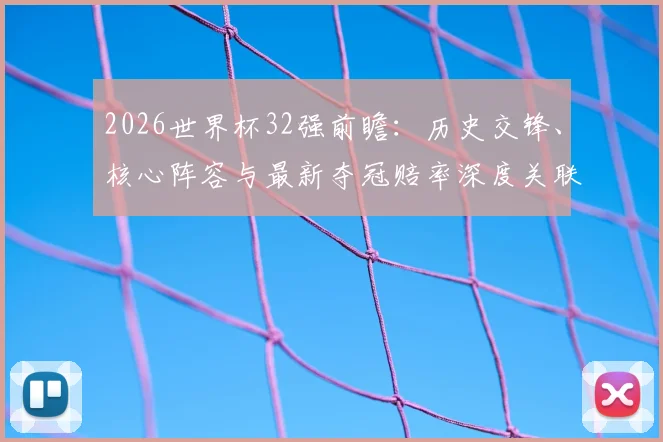 2026世界杯32强前瞻:历史交锋、核心阵容与最新夺冠赔率深度关联解读