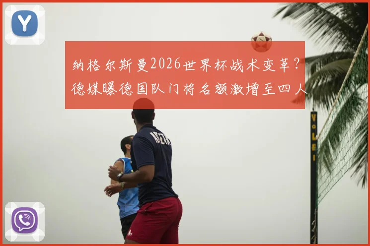 纳格尔斯曼2026世界杯战术变革?德媒曝德国队门将名额激增至四人引发热议