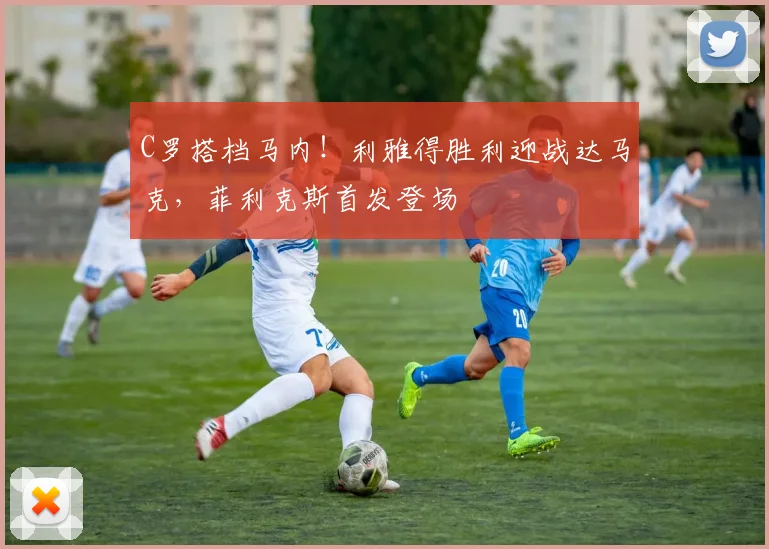 C罗搭档马内!利雅得胜利迎战达马克,菲利克斯首发登场