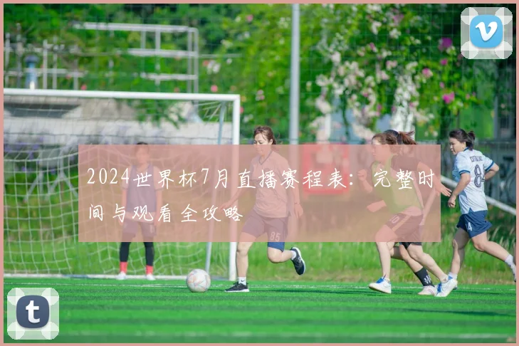 2024世界杯7月直播赛程表:完整时间与观看全攻略