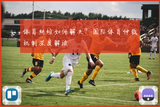 体育纠纷如何解决？国际体育仲裁机制深度解读