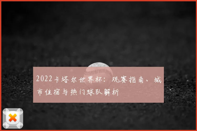 2022卡塔尔世界杯:观赛指南、城市住宿与热门球队解析