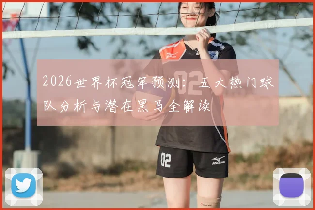 2026世界杯冠军预测:五大热门球队分析与潜在黑马全解读