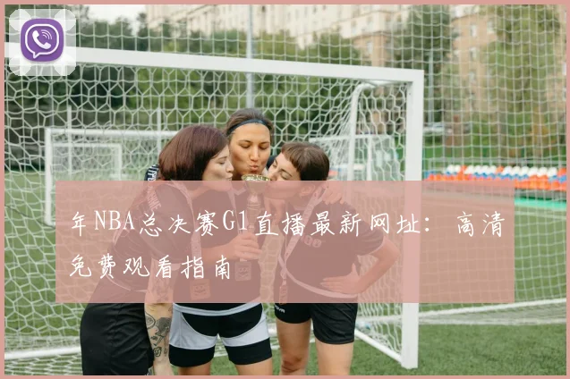 年NBA总决赛G1直播最新网址：高清免费观看指南