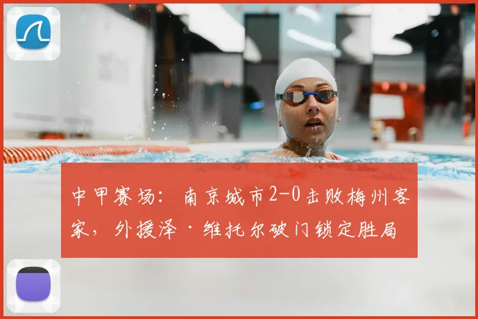 中甲赛场：南京城市2-0击败梅州客家，外援泽·维托尔破门锁定胜局