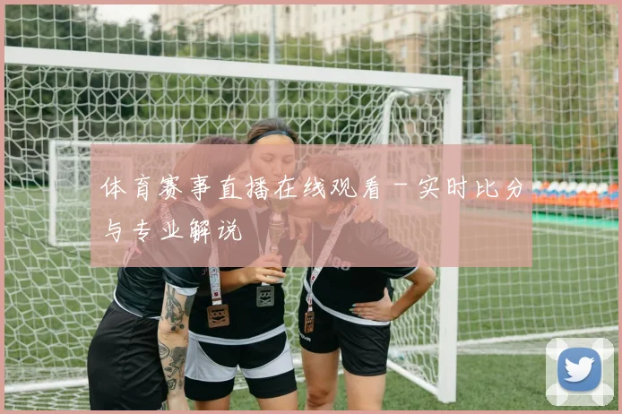 体育赛事直播在线观看 - 实时比分与专业解说
