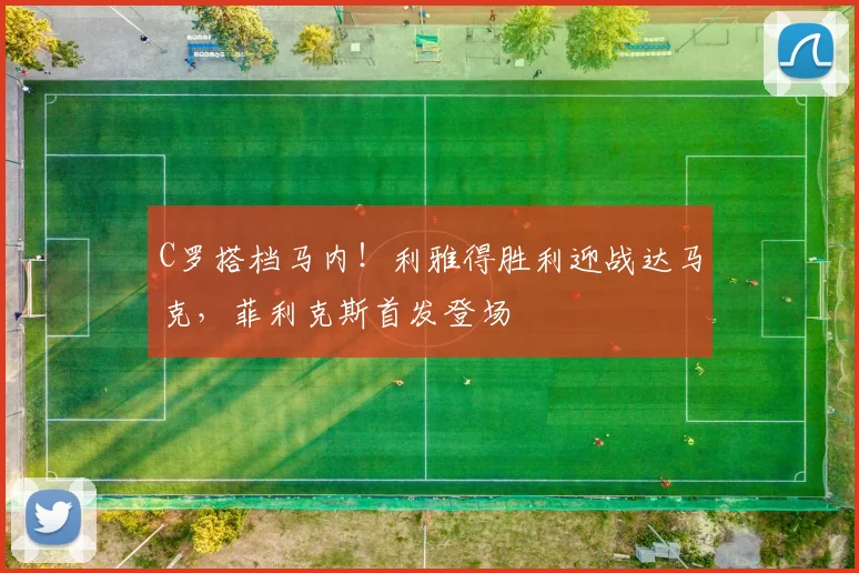C罗搭档马内!利雅得胜利迎战达马克,菲利克斯首发登场