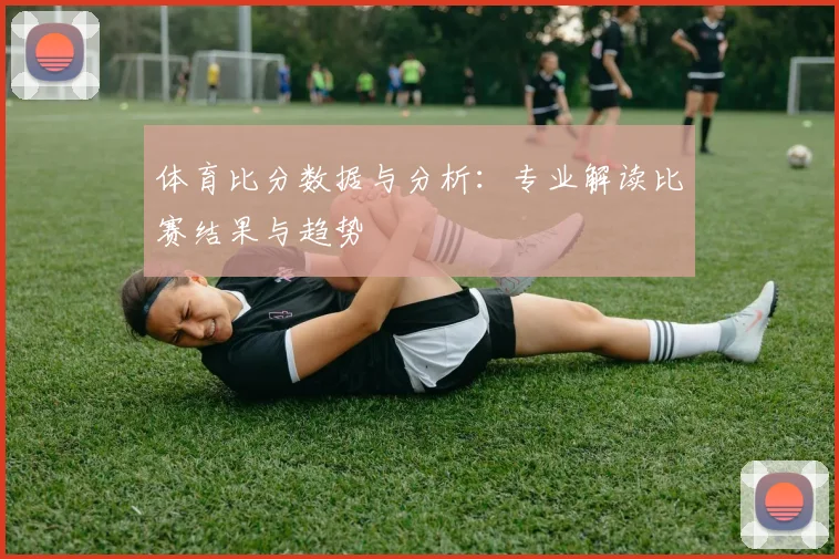 体育比分数据与分析：专业解读比赛结果与趋势