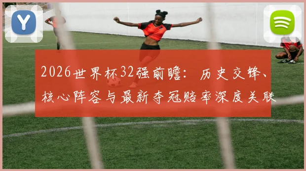 2026世界杯32强前瞻:历史交锋、核心阵容与最新夺冠赔率深度关联解读