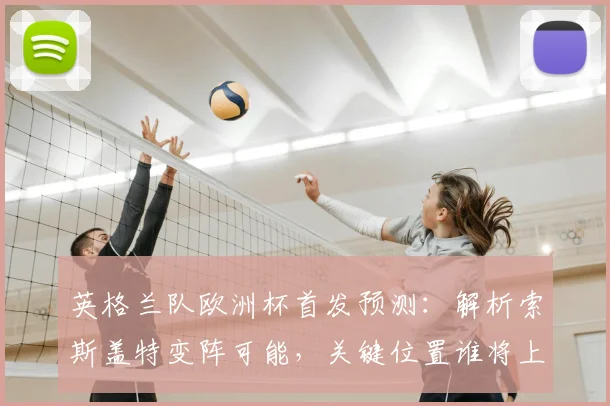 英格兰队欧洲杯首发预测：解析索斯盖特变阵可能，关键位置谁将上位？