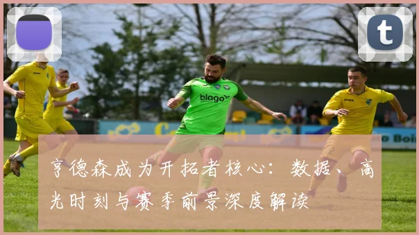 亨德森成为开拓者核心：数据、高光时刻与赛季前景深度解读