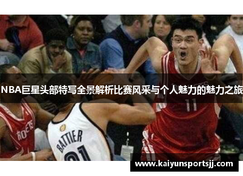 NBA巨星头部特写全景解析比赛风采与个人魅力的魅力之旅